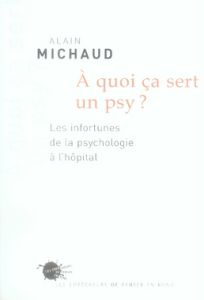 A quoi ça sert un psy ? Les infortunes de la psychologie à l'hôpital - Michaud Alain