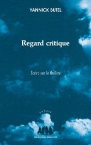 Regard critique. Ecrire sur le théâtre - Butel Yannick