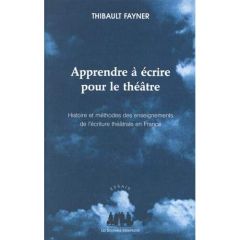 Apprendre à écrire pour le théâtre. Histoire et méthodes des enseignements de l'écriture théâtrale e - Fayner Thibault