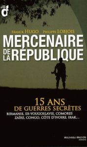 Mercenaires de la République. 15 ans de guerres secrètes : Birmanie, ex-Yougoslavie, Comores, Zaïre, - Lobjois Philippe - Hugo Franck