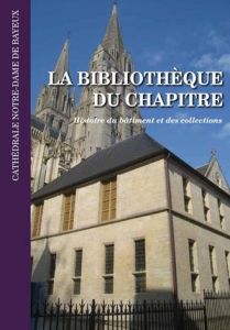 La bibliothèque du chapitre de la cathédrale Notre-Dame de Bayeux. Histoire du bâtiment et des colle - Arnaud François - Beaunay Jérôme - Henriot Frédéri