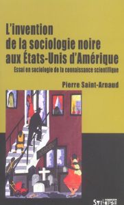 L'invention de la sociologie noire aux Etats-Unis d'Amérique. Essai en sociologie de la connaissance - Saint-Arnaud Pierre