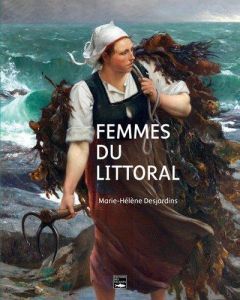 Femmes du littoral. Normandie, Bretagne et Nord de la France à la fin du XIXe et au début du XXe siè - Desjardins Marie-Hélène