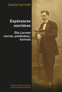 Espérances ouvrières. Elie Larvent ouvrier, prédicateur, écrivain - Larvent Laurie - Dericquebourg Régis - Vilbas Jean