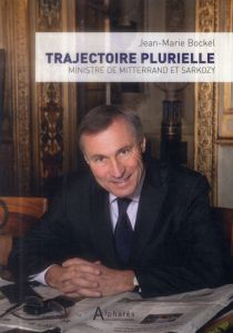 Trajectoire plurielle. Ministre de Mitterrand et Sarkozy - Bockel Jean-Marie