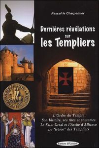 Dernieres Révélations sur les Templiers. L'Ordre du Temple, Ses rites et coutumes, Le Saint-Graal et - Le Charpentier Pascal