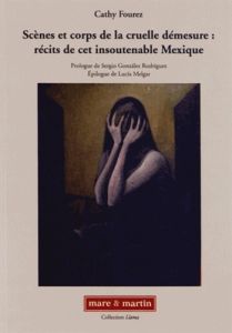 Scènes et corps de la cruelle démesure : récits de cet insoutenable Mexique - Fourez Cathy - González Rodríguez Sergio - Melgar