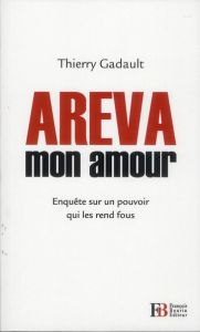 Areva mon amour. Enquête sur un pouvoir qui les rend fous - Gadault Thierry