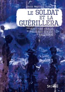 Le soldat et la guérilla. Histoire orale de la guerre civile au Salvador - Martinez Peñate Oscar - Monnard Raphaël - Lemoine