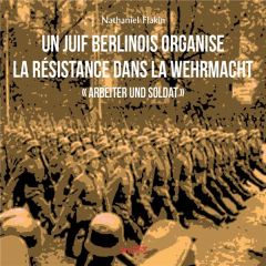 Un Juif berlinois organise la résistance dans la Wehrmacht. Arbeiter und Soldat - Flakin Nathaniel - Billy Gérard