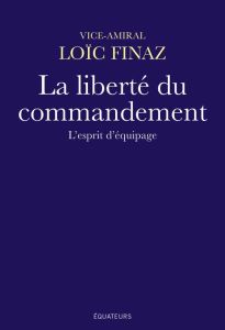 La liberté du commandement. L'esprit d'équipage - Finaz Loïc