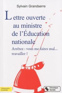 Lettre ouverte au ministre de l'Education nationale. Arrêtez : vous me faites mal... travailler ! - Grandserre Sylvain