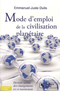 Mode d'emploi de la civilisation planétaire. Devenir acteur des changements ici et maintenant - Duits Emmanuel-Juste