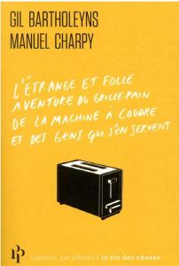 L'étrange et folle aventure du grille-pain, de la machine à coudre et de ceux qui s'en servent - Bartholeyns Gil - Charpy Manuel