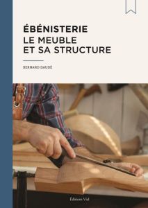 Ebénisterie. Le meuble et sa structure - Daudé Bernard