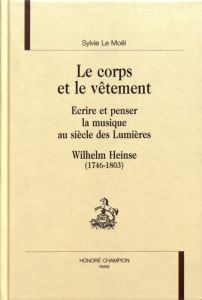 LE CORPS ET LE VETEMENT. ECRIRE ET PENSER LA MUSIQUE AU SIECLE DES LUMIERE. WILHELM HEINSE (1746-18 - LE MOEL SYLVIE