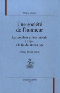 UNE SOCIETE DE L'HONNEUR. LES NOTABLES ET LEUR MONDE A DIJON A LA FIN DU MOYEN AGE. PREFACE D'HENRI - DUTOUR THIERRY