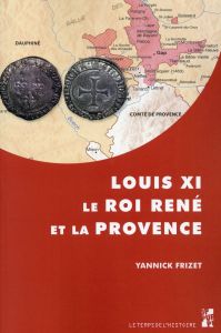 Louis XI, le roi René et la Provence. "Tout ainsi comme les nostre propres", l'expansion française d - Frizet Yannick - Matz Jean-Michel