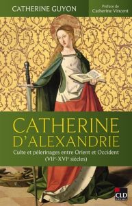 Catherine d'Alexandrie. Culte et pèlerinages entre Orient et Occident (VIIe-XVIe siècles) - Guyon Catherine - Vincent Catherine