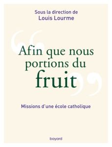 Afin que nous portions du fruit. Missions d'une école catholique - Lourme Louis - Delorme Philippe