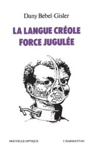 La langue créole, force jugulée. Etude socio-linguistique des rapports de force entre le créole et l - Bébel-Gisler Dany