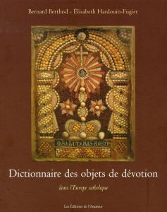 Dictionnaire des objets de dévotion. Dans l'Europe catholique - Berthod Bernard - Hardouin-Fugier Elisabeth