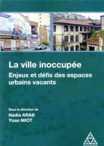 La ville inoccupée. Enjeux et défis des espaces urbains vacants - Arab Nadia - Miot Yoan