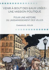 Venir à bout des eaux usées : une mission politique. Pour une histoire de l'assainissement des ville - Adler Emmanuel - Lalonde Brice