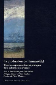 La production de l'immatériel. Théories, représentations et pratiques de la culture au XIXe siècle - Mollier Jean-Yves - Régnier Philippe - Vaillant Al