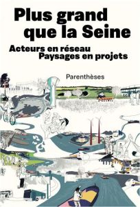 Plus grand que la Seine - Acteurs en réseau, Paysages en pro. ACTEURS EN RÉSEAU, PAYSAGES EN PROJETS - Pernet Alexis - Billey Joséphine