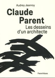 Claude Parent, Les desseins d’un architecte - Jeanroy Audrey - Perrault Dominique