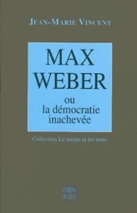 MAX WEBER - OU LA DEMOCRATIE INACHEVEE - VINCENT JEAN-MARIE