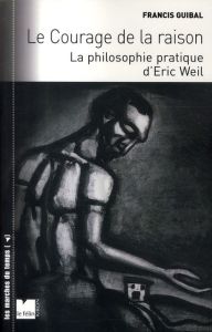 LE COURAGE DE LA RAISON - LA PHILOSOPHIE PRATIQUE D ERIC WEI - GUIBAL FRANCIS