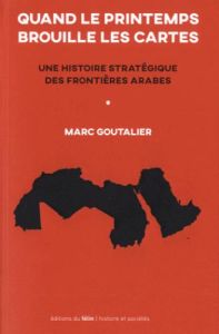 Quand le printemps brouille les cartes / Une histoire stratégique des frontières arabes - Goutalier Marc