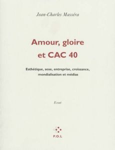 AMOUR, GLOIRE ET CAC 40 - ESTHETIQUE, SEXE, ENTREPRISE, CROISSANCE, MONDIALISATION ET MEDIAS - Massera Jean-Charles