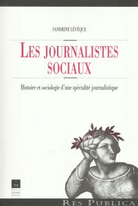 Les journalistes sociaux. Histoire et sociologie d'une spécialité journalistique - Lévêque Sandrine