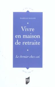 Vivre en maison de retraite. Le dernier chez-soi - Mallon Isabelle