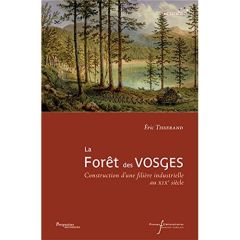 La forêt des Vosges. Construction d'une filière industrielle au XIXe siècle - Tisserand Eric - Stoskopf Nicolas