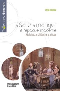 La salle à manger à l'époque moderne. Histoire, architecture, décor - Lestienne Cécile