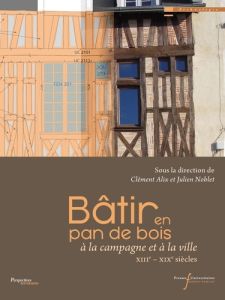 Bâtir en pan de bois. A la campagne et à la ville XIIIe-XIXe siècles - Alix Clément - Noblet Julien - Liévaux Pascal