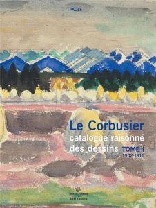 Le Corbusier catalogue raisonné des dessins. Tome 1, Années de formation et premiers voyages. 1902-1 - Pauly Danièle