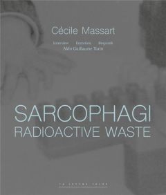 Sarcophagi. Radioactive Waste. Cécile Massart et Aldo Guillaume Turin - Massart Céile - Turin Aldo Guillaume