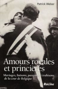 Amours royales et princières. Mariages, liaisons, passions et trahisons de la cour de Belgique - Weber Patrick