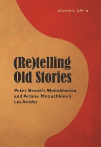 (Re)telling Old Stories. Peter Brook’s Mahabharata and Ariane Mnouchkine’s "Les Atrides" - Glynn Dominic