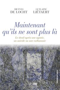 Maintenant qu'ils ne sont plus là. Le deuil après une agonie, un suicide ou une euthanasie - Locht Yves de - Liétaert Guylaine - Engel Vincent