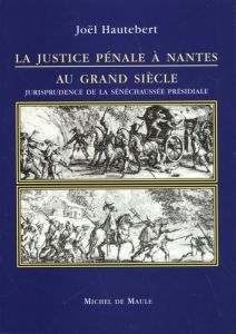 La justice pénale à Nantes au Grand Siècle. Jurisprudence de la sénéchaussée présidiale - Hautebert Joël