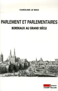 Parlement et parlementaires. Bordeaux au Grand Siècle - Le Mao Caroline