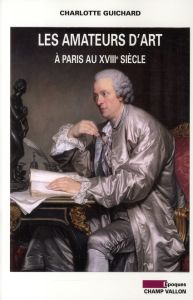 LES AMATEURS D'ART A PARIS AU XVIIIE SIECLE - GUICHARD CHARLOTTE