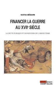 FINANCER LA GUERRE AU XVIIE SIECLE - BEGUIN KATIA