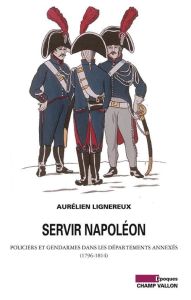 Servir Napoléon / Policiers et gendarmes dans les départements annexés (1796-1814) - Lignereux Aurélien